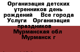 Организация детских утренников,день рождений. - Все города Услуги » Организация праздников   . Мурманская обл.,Мурманск г.